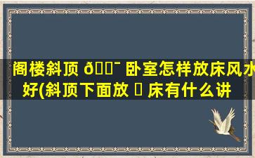 阁楼斜顶 🐯 卧室怎样放床风水好(斜顶下面放 ☘ 床有什么讲究吗)